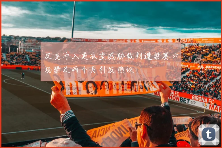 皮克冲入更衣室威胁裁判遭禁赛六场禁足两个月引发热议