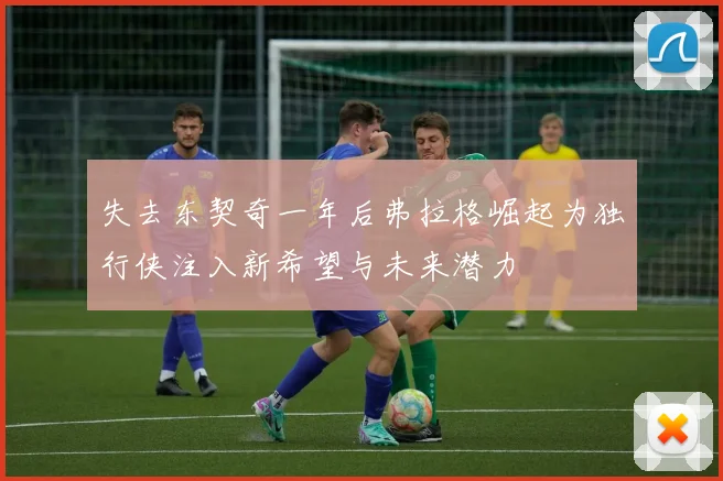 失去东契奇一年后弗拉格崛起为独行侠注入新希望与未来潜力