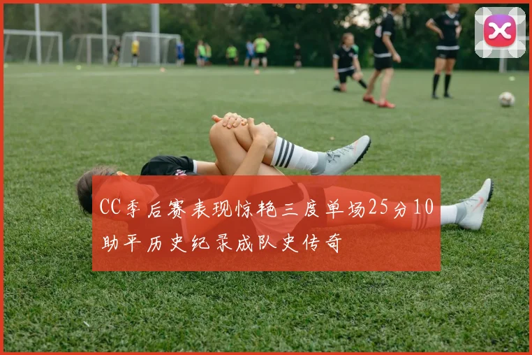 CC季后赛表现惊艳三度单场25分10助平历史纪录成队史传奇