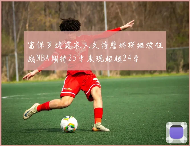 富保罗透露家人支持詹姆斯继续征战NBA期待25季表现超越24季