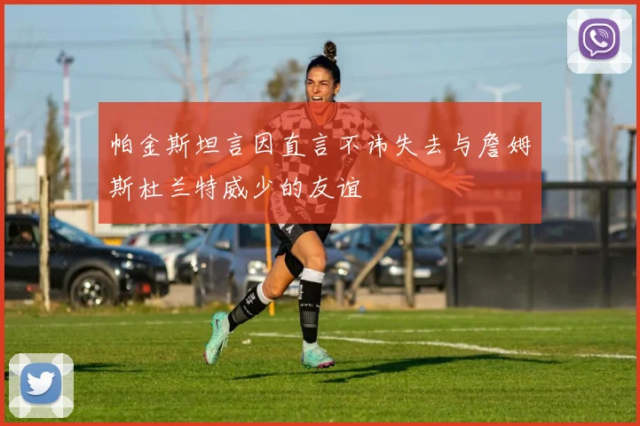 帕金斯坦言因直言不讳失去与詹姆斯杜兰特威少的友谊