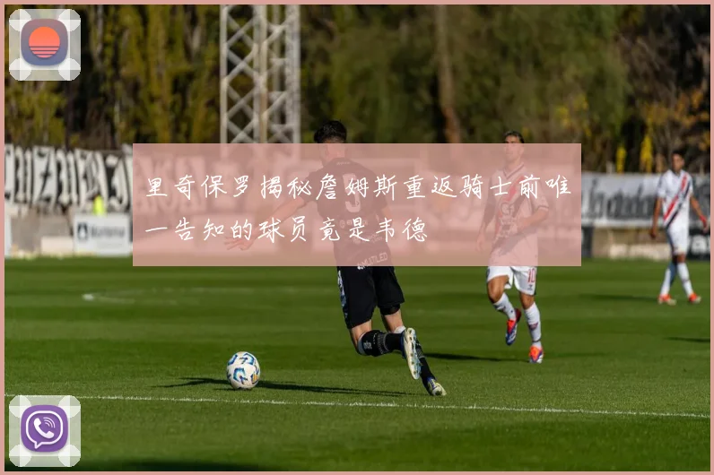 里奇保罗揭秘詹姆斯重返骑士前唯一告知的球员竟是韦德