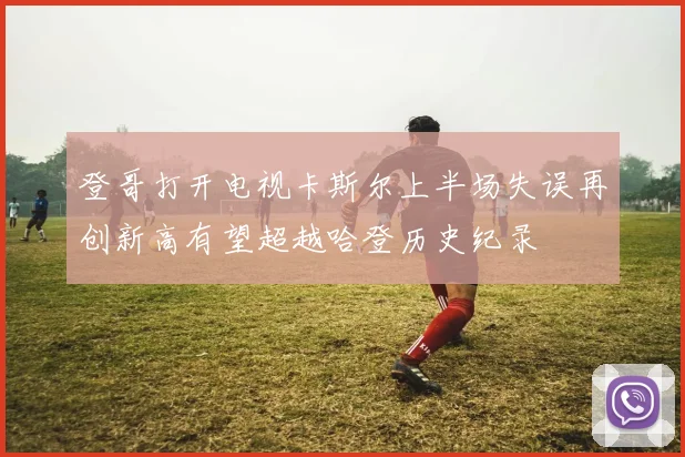 登哥打开电视卡斯尔上半场失误再创新高有望超越哈登历史纪录