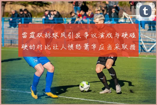 雷霆双标球风引发争议演戏与硬碰硬的对比让人愤怒萧华应当采取措施