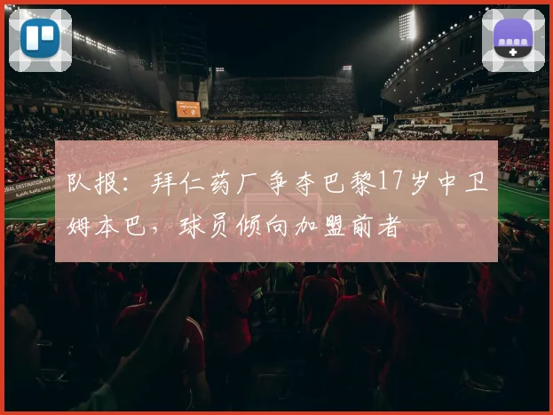 队报：拜仁药厂争夺巴黎17岁中卫姆本巴，球员倾向加盟前者