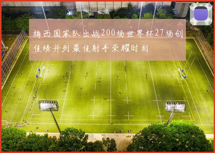 梅西国家队出战200场世界杯27场创佳绩并列最佳射手荣耀时刻