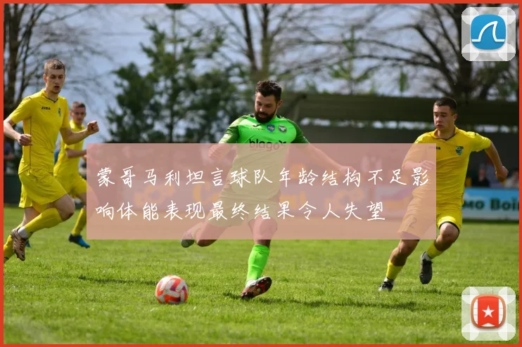 蒙哥马利坦言球队年龄结构不足影响体能表现最终结果令人失望