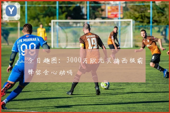 今日趣图：3000万欧元买梅西级前锋你会心动吗