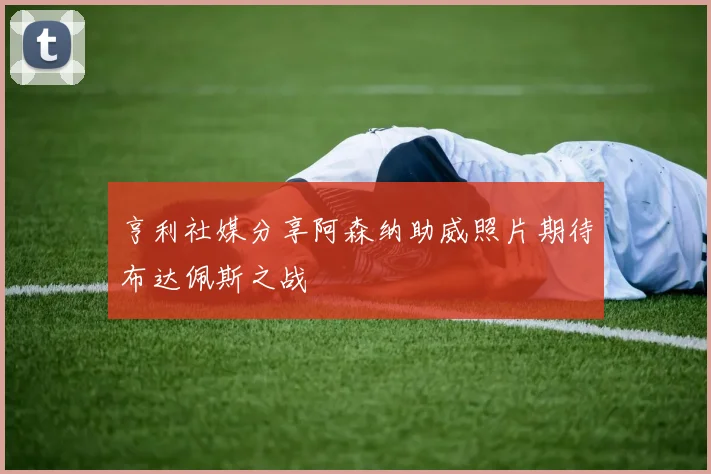 亨利社媒分享阿森纳助威照片期待布达佩斯之战