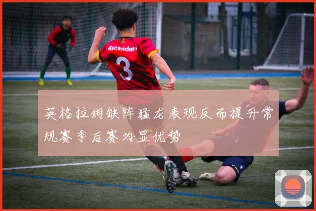 英格拉姆缺阵猛龙表现反而提升常规赛季后赛均显优势