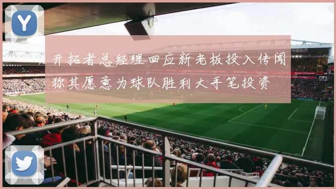 开拓者总经理回应新老板投入传闻称其愿意为球队胜利大手笔投资