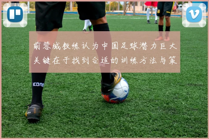 前蓉城教练认为中国足球潜力巨大关键在于找到合适的训练方法与策略