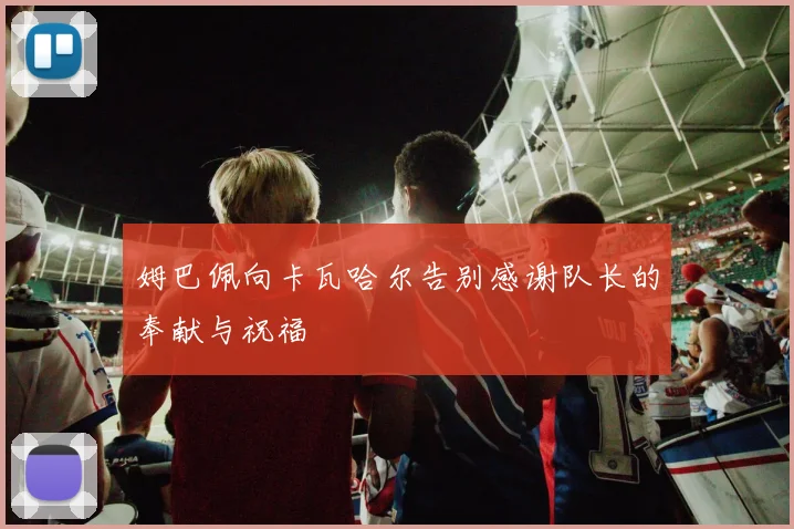 姆巴佩向卡瓦哈尔告别感谢队长的奉献与祝福