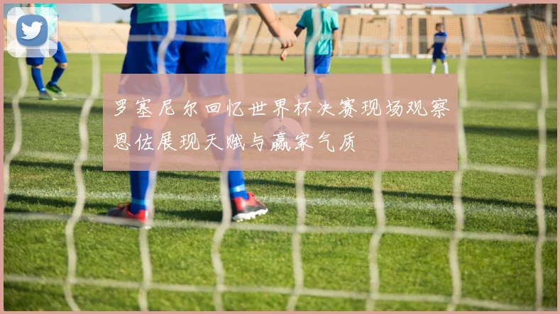 罗塞尼尔回忆世界杯决赛现场观察恩佐展现天赋与赢家气质