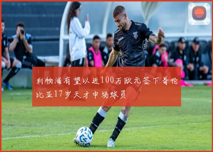 利物浦有望以近100万欧元签下哥伦比亚17岁天才中场球员