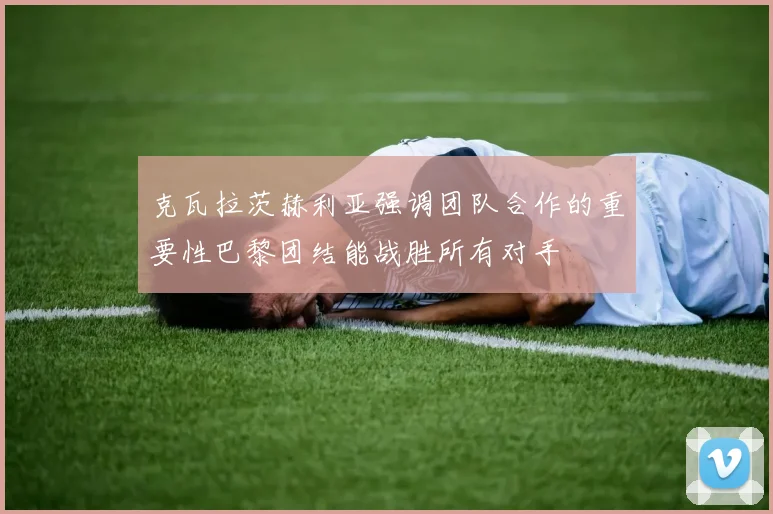 克瓦拉茨赫利亚强调团队合作的重要性巴黎团结能战胜所有对手