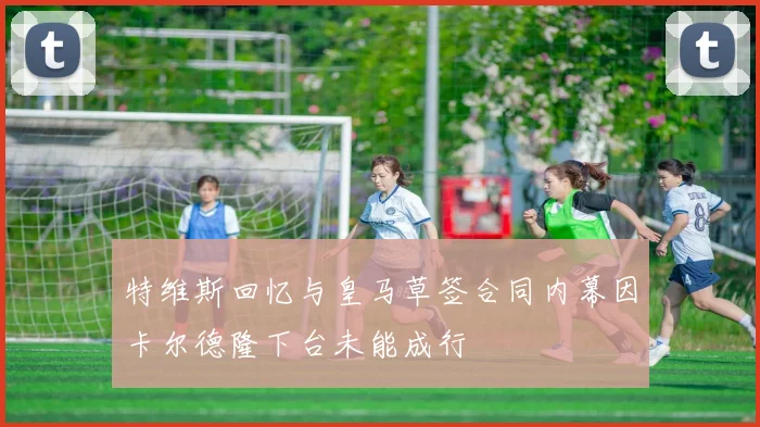 特维斯回忆与皇马草签合同内幕因卡尔德隆下台未能成行