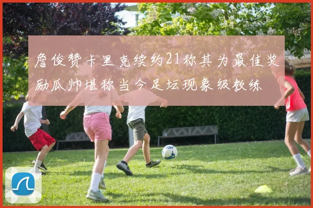 詹俊赞卡里克续约21称其为最佳奖励瓜帅堪称当今足坛现象级教练